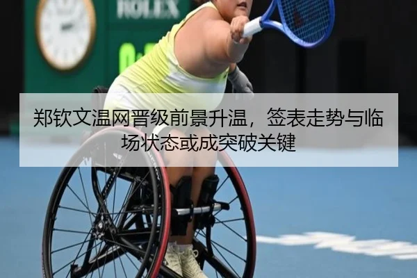 郑钦文温网晋级前景升温，签表走势与临场状态或成突破关键